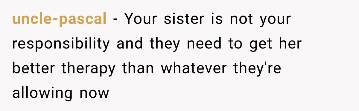 uncle-pascal − Your sister is not your responsibility and they need to get her better therapy than whatever they're allowing now