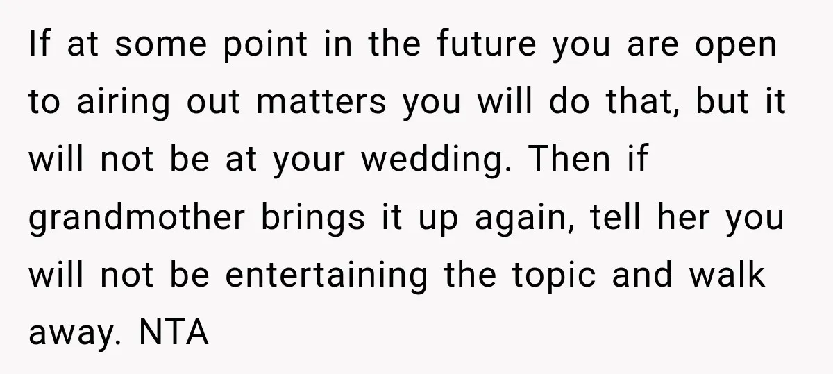 If at some point in the future you are open to airing out matters you will do that, but it will not be at your wedding. Then if grandmother brings...