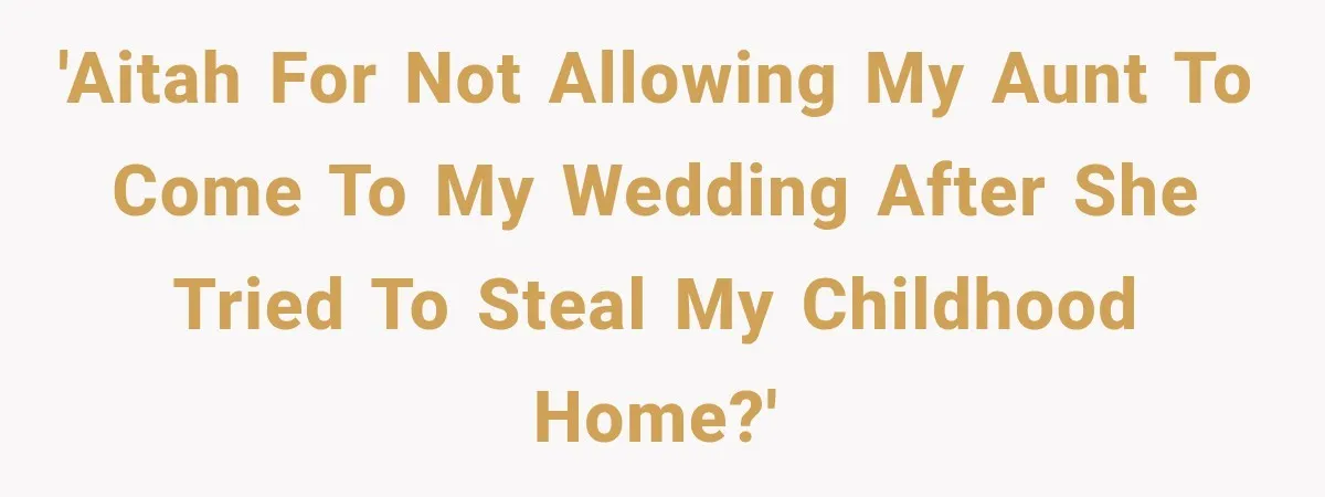 'AITAH For Not Allowing My Aunt to Come to My Wedding after She Tried to Steal My Childhood Home?'