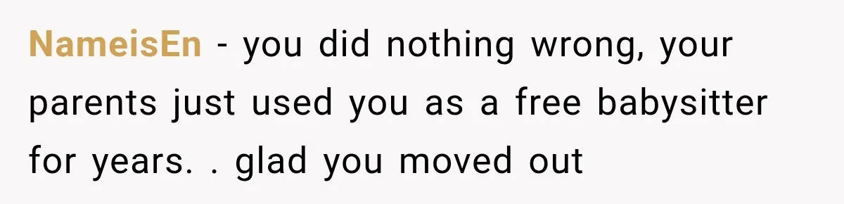 NameisEn − you did nothing wrong, your parents just used you as a free babysitter for years. . glad you moved out