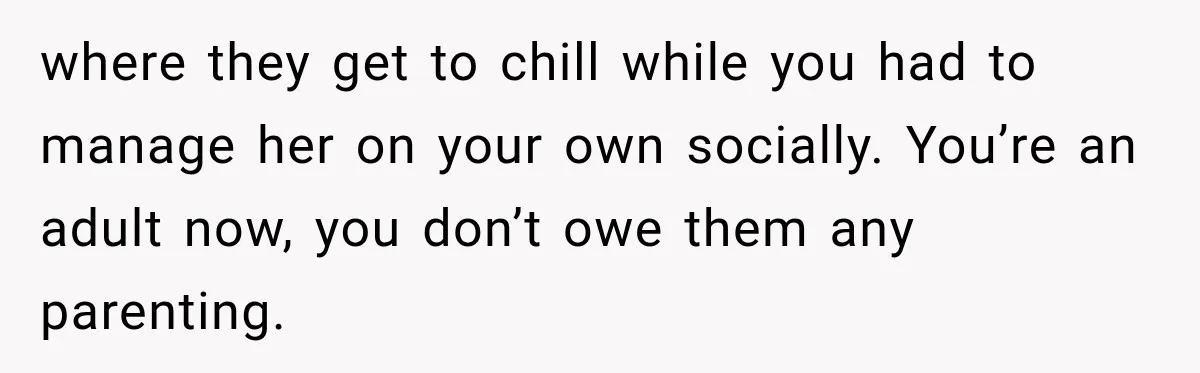 where they get to chill while you had to manage her on your own socially. You’re an adult now, you don’t owe them any parenting.