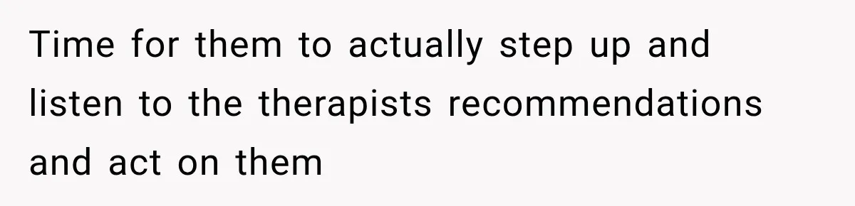 Time for them to actually step up and listen to the therapists recommendations and act on them