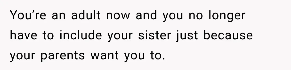You’re an adult now and you no longer have to include your sister just because your parents want you to.