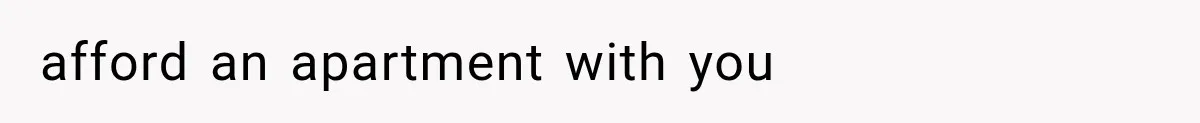 afford an apartment with you