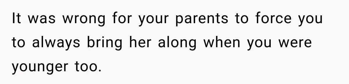 It was wrong for your parents to force you to always bring her along when you were younger too.