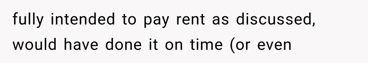 fully intended to pay rent as discussed, would have done it on time (or even