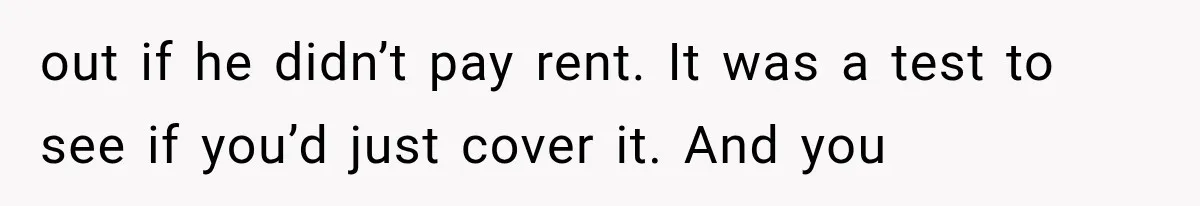 out if he didn’t pay rent. It was a test to see if you’d just cover it. And you