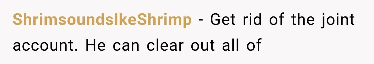 ShrimsoundslkeShrimp − Get rid of the joint account. He can clear out all of