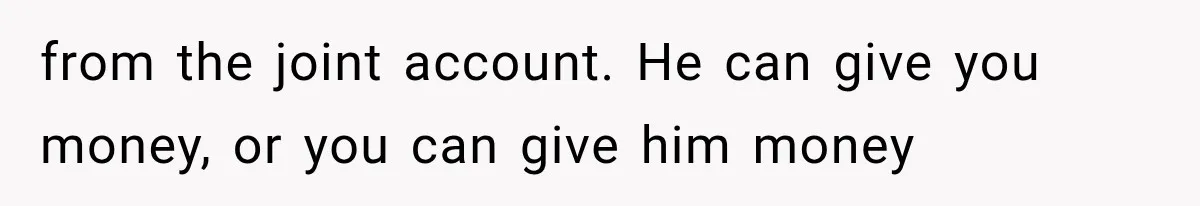 from the joint account. He can give you money, or you can give him money