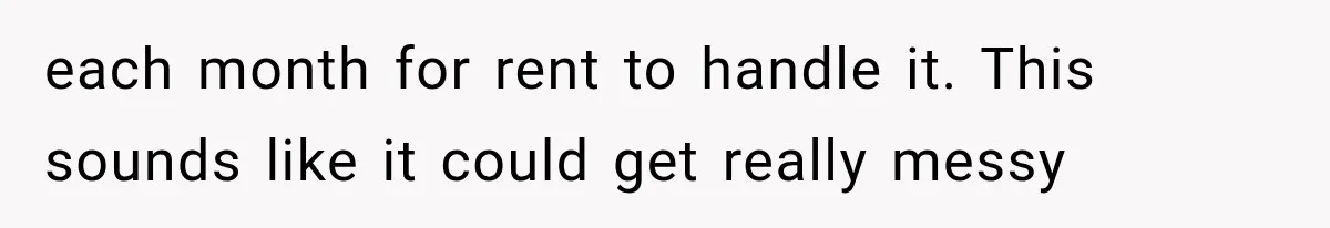 each month for rent to handle it. This sounds like it could get really messy