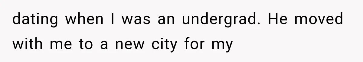 dating when I was an undergrad. He moved with me to a new city for my