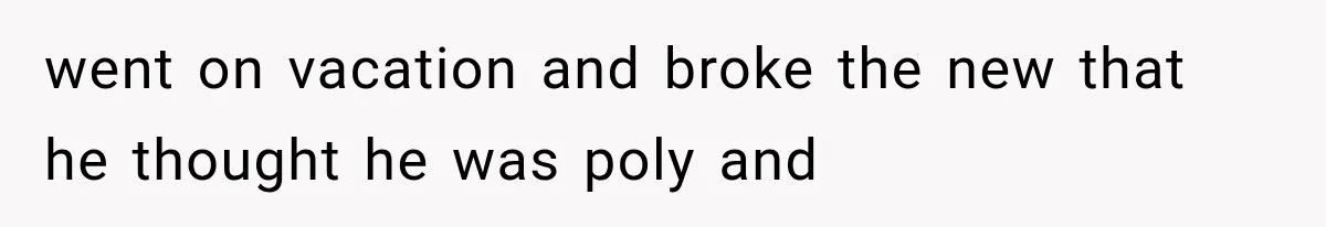 went on vacation and broke the new that he thought he was poly and