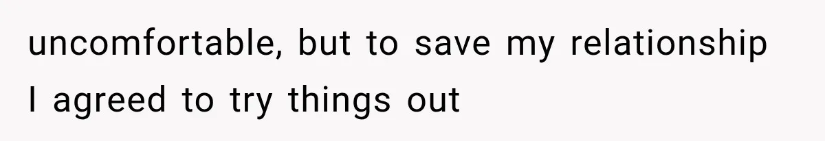 uncomfortable, but to save my relationship I agreed to try things out
