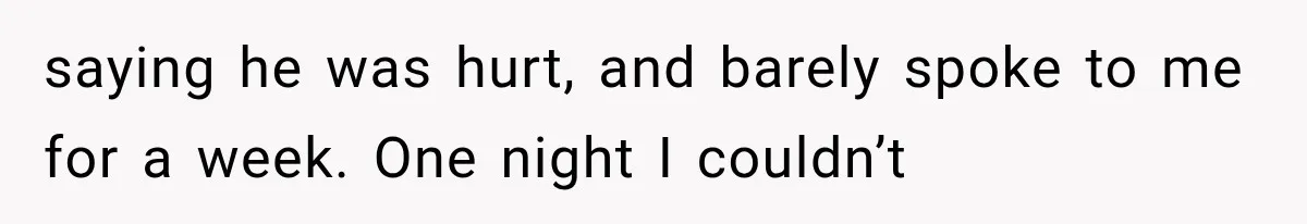 saying he was hurt, and barely spoke to me for a week. One night I couldn’t