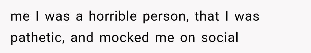 me I was a horrible person, that I was pathetic, and mocked me on social