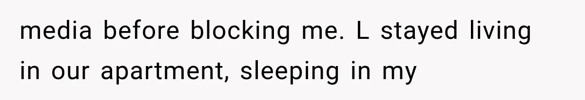 media before blocking me. L stayed living in our apartment, sleeping in my