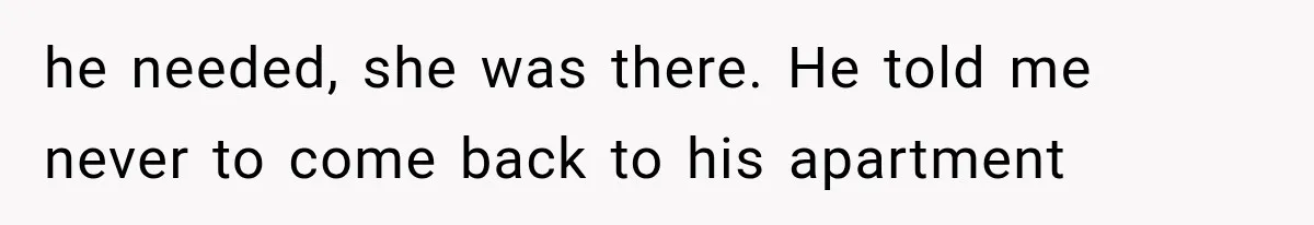 he needed, she was there. He told me never to come back to his apartment