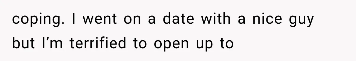 coping. I went on a date with a nice guy but I’m terrified to open up to