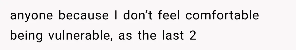 anyone because I don’t feel comfortable being vulnerable, as the last 2