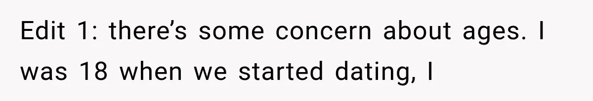 Edit 1: there’s some concern about ages. I was 18 when we started dating, I
