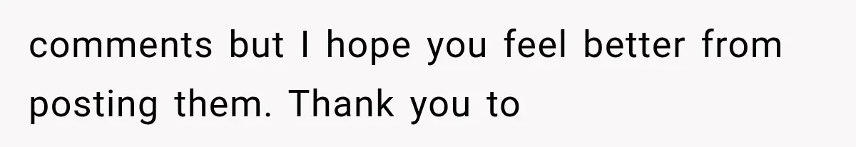 comments but I hope you feel better from posting them. Thank you to