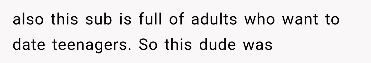 also this sub is full of adults who want to date teenagers. So this dude was