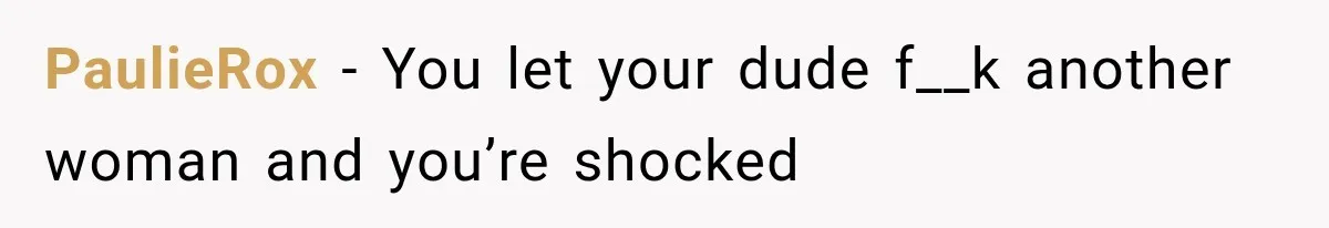 PaulieRox − You let your dude f__k another woman and you’re shocked