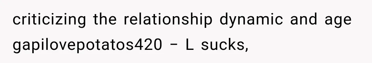 criticizing the relationship dynamic and age gapilovepotatos420 − L sucks,