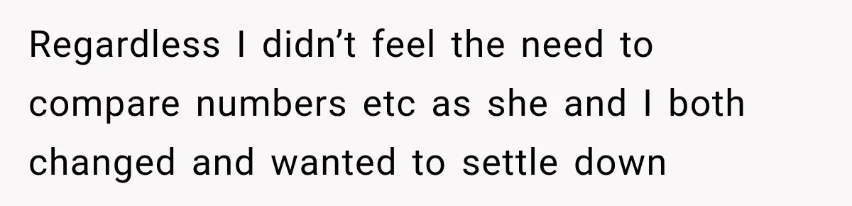 Regardless I didn’t feel the need to compare numbers etc as she and I both changed and wanted to settle down