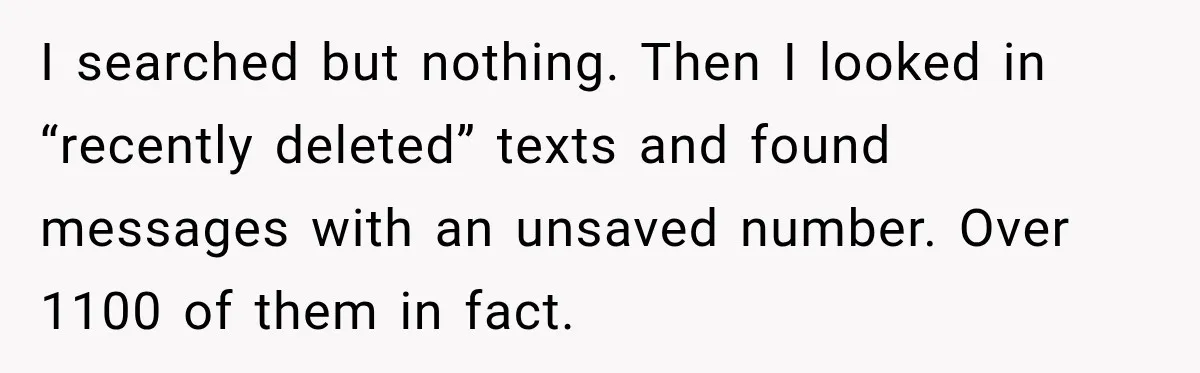 I searched but nothing. Then I looked in “recently deleted” texts and found messages with an unsaved number. Over 1100 of them in fact.