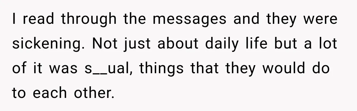 I read through the messages and they were sickening. Not just about daily life but a lot of it was s__ual, things that they would do to each other.