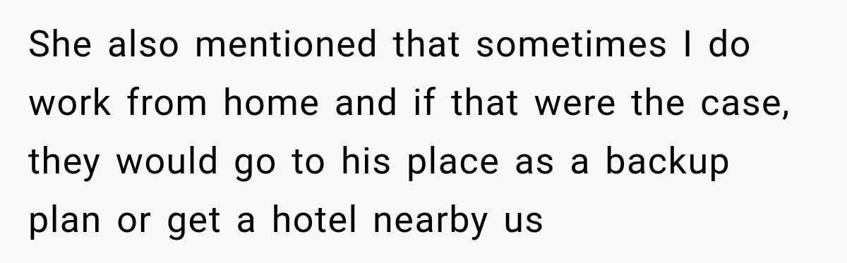 She also mentioned that sometimes I do work from home and if that were the case, they would go to his place as a backup plan or get a hotel...