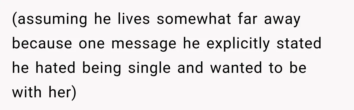 (assuming he lives somewhat far away because one message he explicitly stated he hated being single and wanted to be with her)