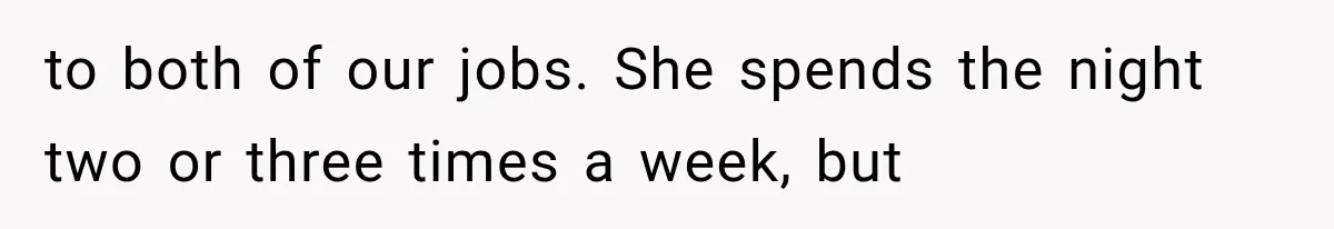 to both of our jobs. She spends the night two or three times a week, but