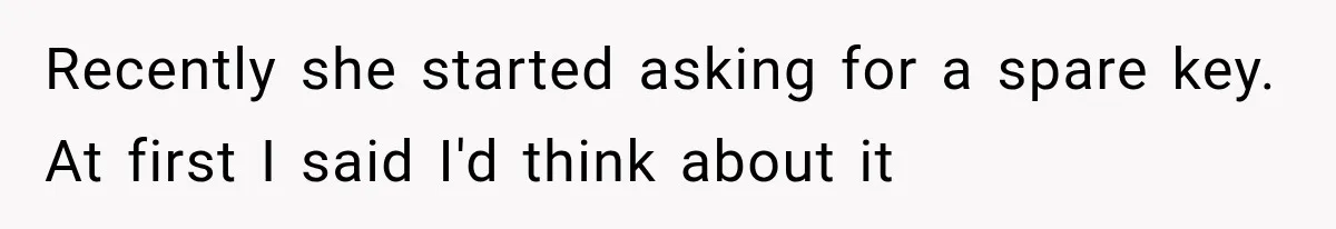 Recently she started asking for a spare key. At first I said I'd think about it