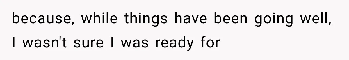 because, while things have been going well, I wasn't sure I was ready for