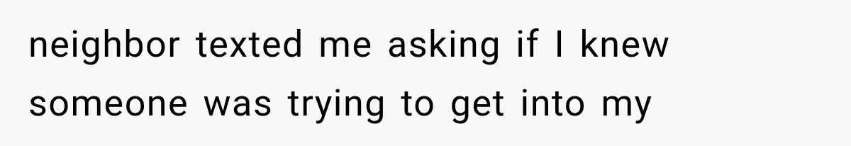neighbor texted me asking if I knew someone was trying to get into my