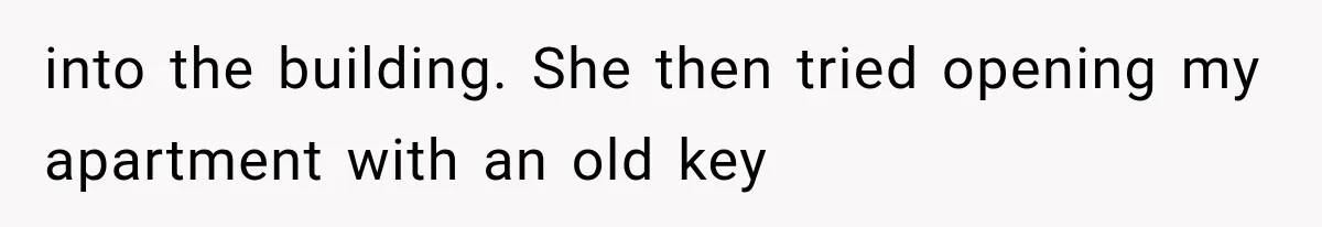 into the building. She then tried opening my apartment with an old key