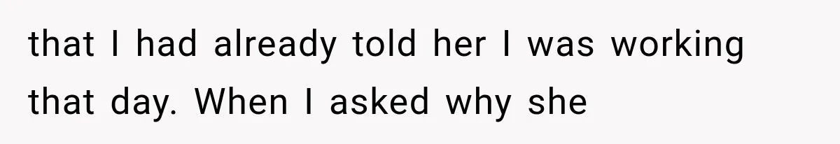 that I had already told her I was working that day. When I asked why she