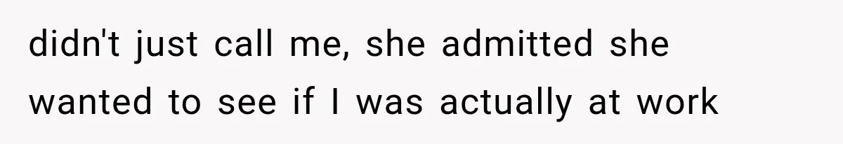 didn't just call me, she admitted she wanted to see if I was actually at work