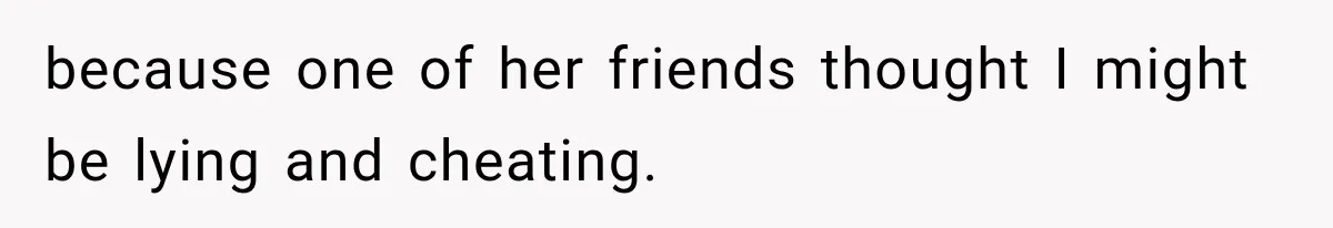 because one of her friends thought I might be lying and cheating.