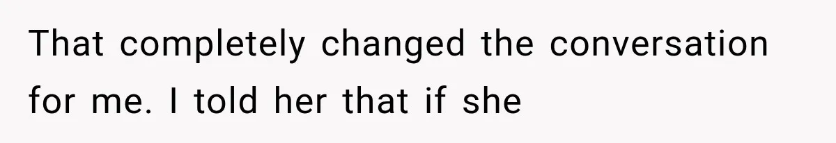 That completely changed the conversation for me. I told her that if she