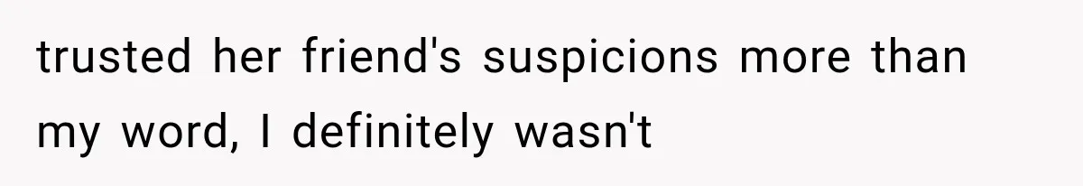 trusted her friend's suspicions more than my word, I definitely wasn't