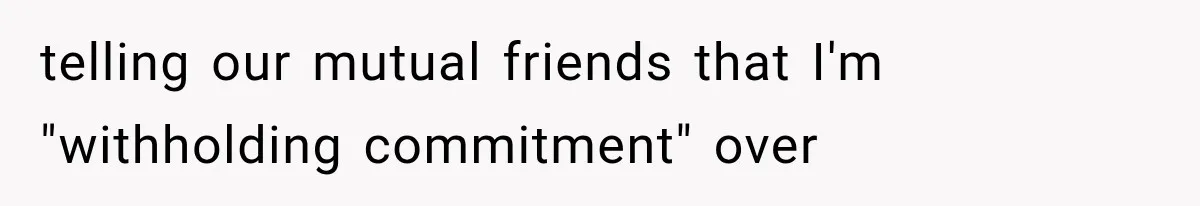 telling our mutual friends that I'm "withholding commitment" over