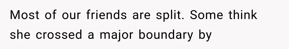 Most of our friends are split. Some think she crossed a major boundary by