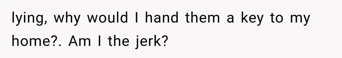 lying, why would I hand them a key to my home?. Am I the jerk?