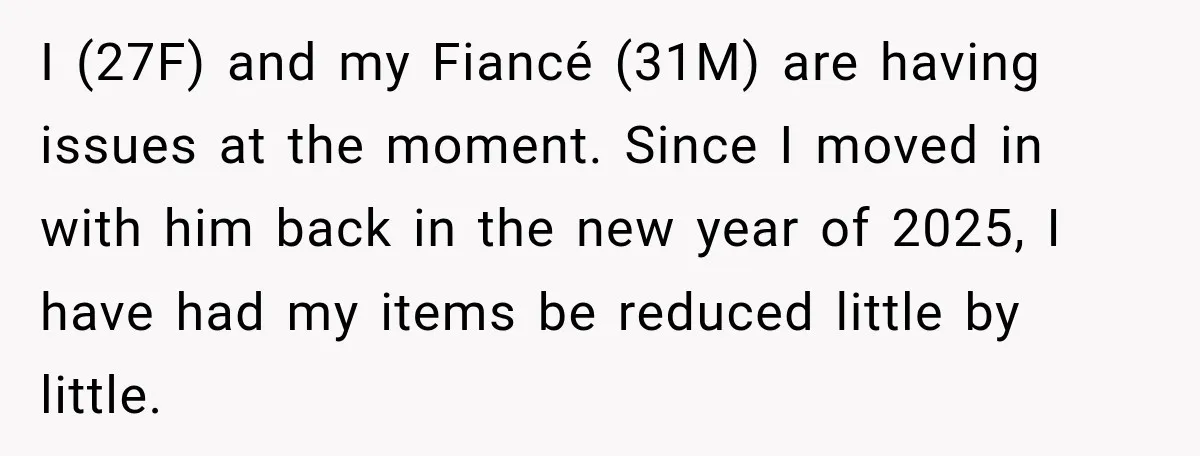 I (27F) and my Fiancé (31M) are having issues at the moment. Since I moved in with him back in the new year of 2025, I have had my items...