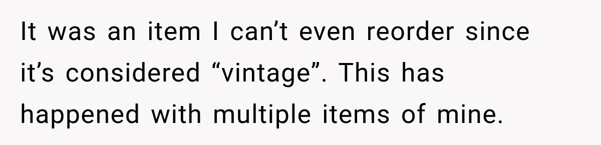 It was an item I can’t even reorder since it’s considered “vintage”. This has happened with multiple items of mine.