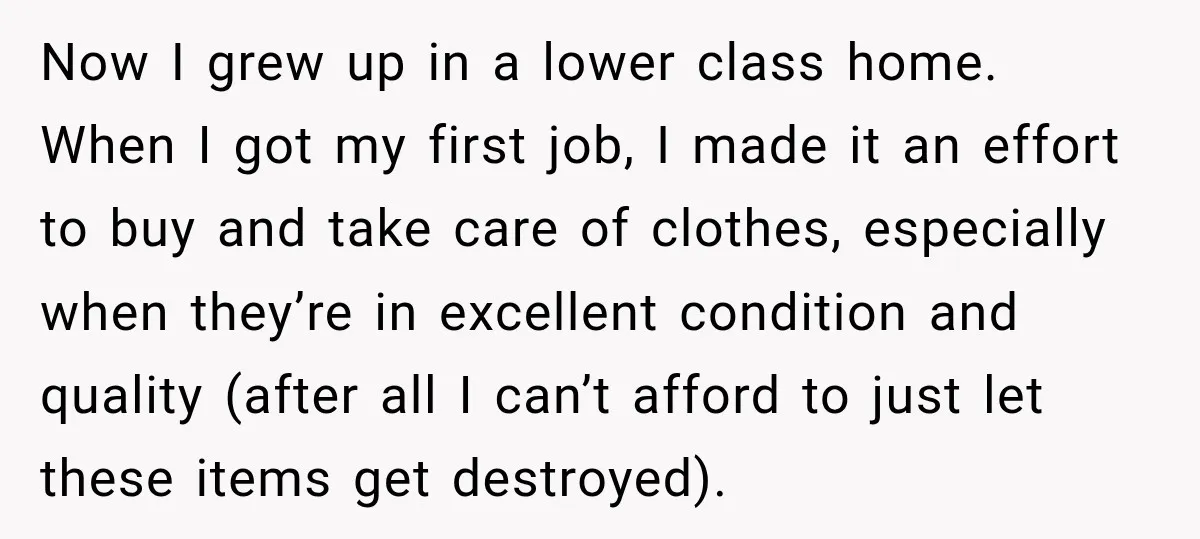 Now I grew up in a lower class home. When I got my first job, I made it an effort to buy and take care of clothes, especially when they’re...