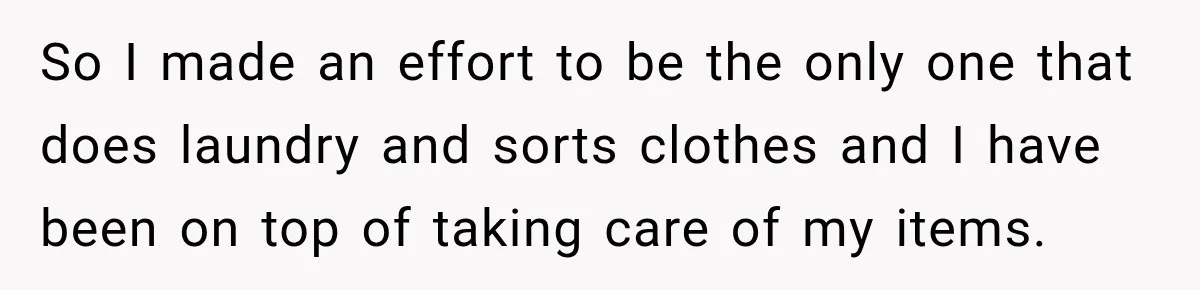 So I made an effort to be the only one that does laundry and sorts clothes and I have been on top of taking care of my items.
